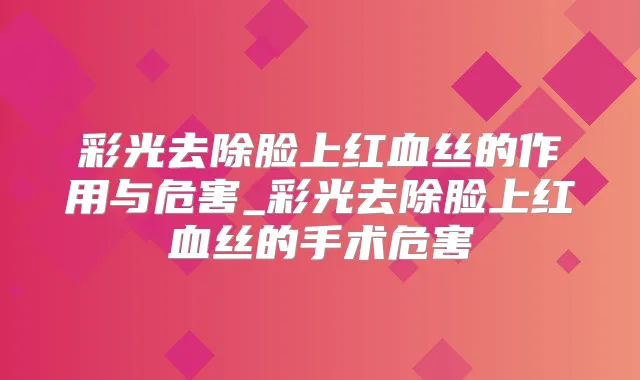 彩光去除脸上红血丝的作用与危害_彩光去除脸上红血丝的手术危害