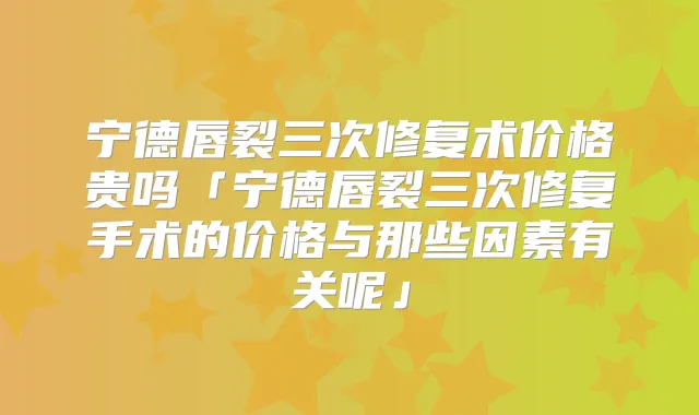 宁德唇裂三次修复术价格贵吗「宁德唇裂三次修复手术的价格与那些因素有关呢」