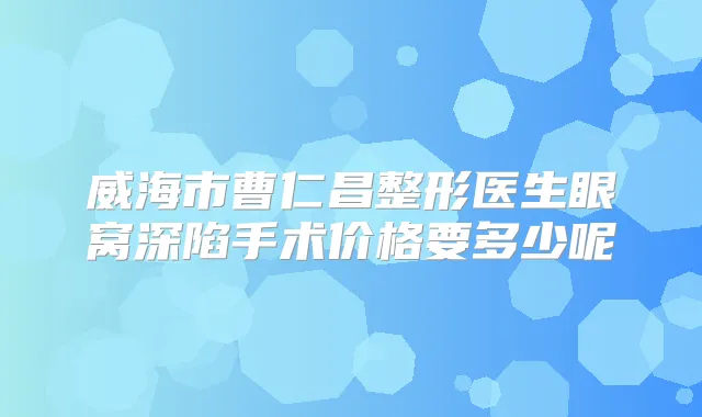 威海市曹仁昌整形医生眼窝深陷手术价格要多少呢