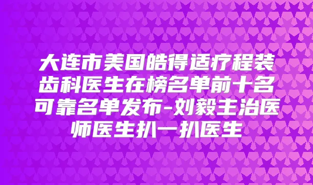 大连市美国皓得适疗程装齿科医生在榜名单前十名可靠名单发布-刘毅主治医师医生扒一扒医生