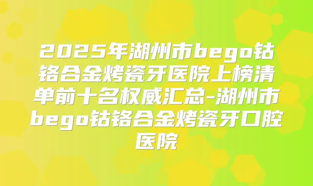 2025年湖州市bego钴铬合金烤瓷牙医院上榜清单前十名汇总-湖州市bego钴铬合金烤瓷牙口腔医院