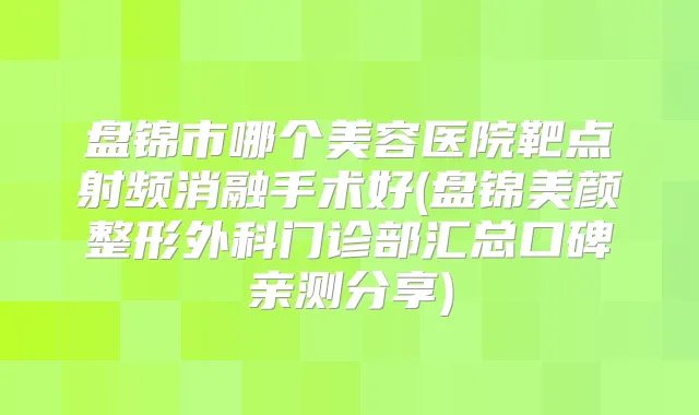 盘锦市哪个美容医院靶点射频消融手术好(盘锦美颜整形外科门诊部汇总口碑亲测分享)