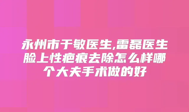永州市于敏医生,雷磊医生脸上性疤痕去除怎么样哪个大夫手术做的好