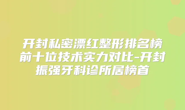 开封私密漂红整形排名榜前十位技术实力对比-开封振强牙科诊所居榜首