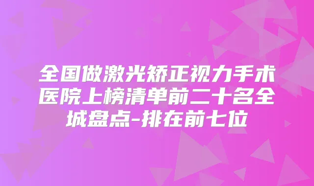 全国做激光矫正视力手术医院上榜清单前二十名全城盘点-排在前七位
