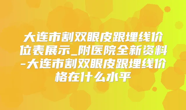 大连市割双眼皮跟埋线价位表展示_附医院全新资料-大连市割双眼皮跟埋线价格在什么水平