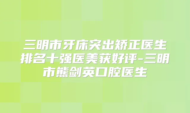 三明市牙床突出矫正医生排名十强医美获好评-三明市熊剑英口腔医生