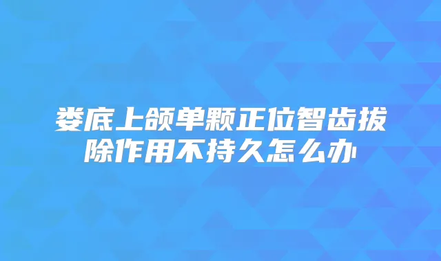 娄底上颌单颗正位智齿拔除作用不持久怎么办