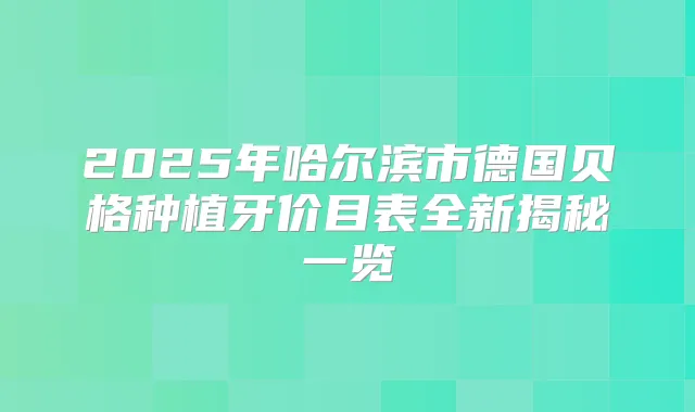2025年哈尔滨市德国贝格种植牙价目表全新揭秘一览