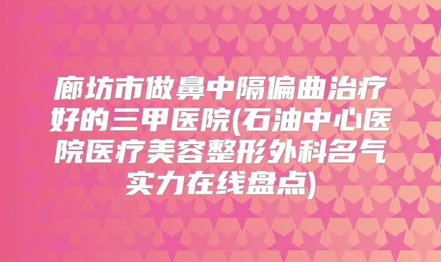 廊坊市做鼻中隔偏曲好的三甲医院(石油中心医院医疗美容整形外科名气实力在线盘点)