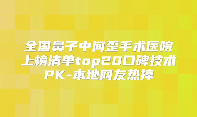 全国鼻子中间歪手术医院上榜清单top20口碑技术PK-本地网友热捧