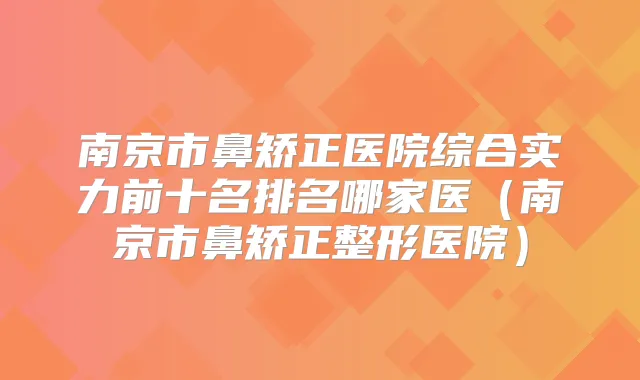 南京市鼻矫正医院综合实力前十名排名哪家医(南京市鼻矫正整形医院)
