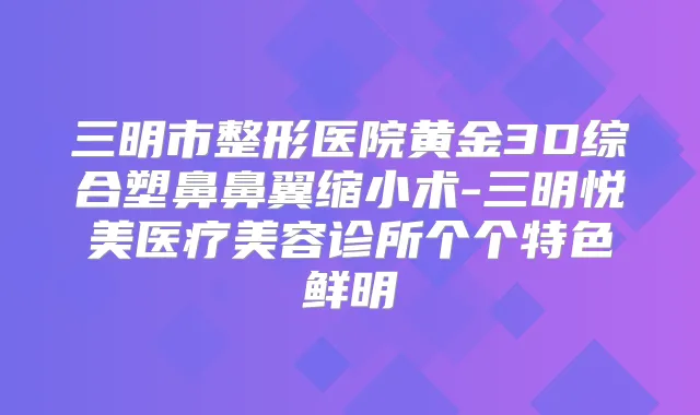 三明市整形医院黄金3D综合塑鼻鼻翼缩小术-三明悦美医疗美容诊所个个特色鲜明