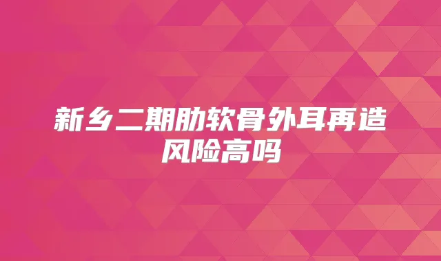 新乡二期肋软骨外耳再造风险高吗