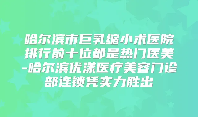 哈尔滨市巨乳缩小术医院排行前十位都是热门医美-哈尔滨优漾医疗美容门诊部连锁凭实力胜出