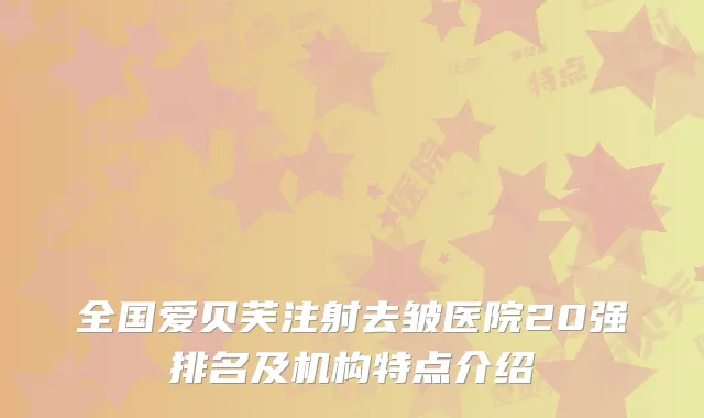 全国爱贝芙注射去皱医院20强排名及机构特点介绍