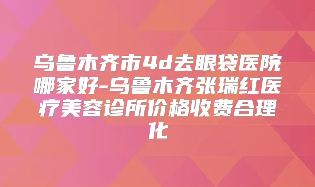 乌鲁木齐市4d去眼袋医院哪家好-乌鲁木齐张瑞红医疗美容诊所价格收费合理化