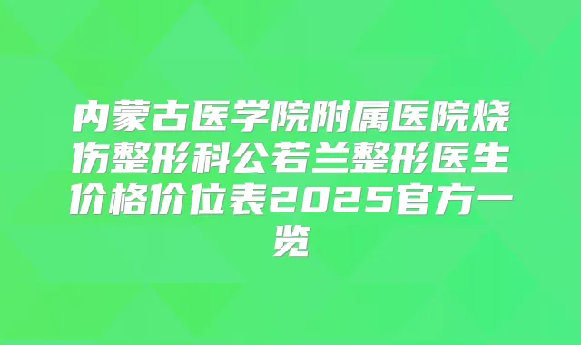 内蒙古医学院附属医院烧伤整形科公若兰整形医生价格价位表2025官方一览