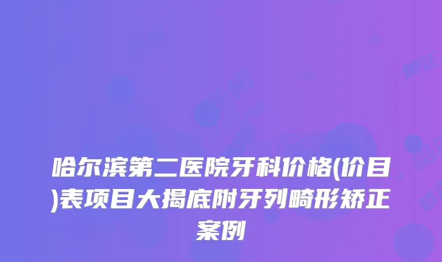 哈尔滨第二医院牙科价格(价目)表项目大揭底附牙列畸形矫正案例
