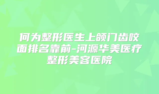 何为整形医生上颌门齿咬面排名靠前-河源华美医疗整形美容医院