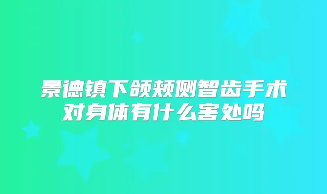 景德镇下颌颊侧智齿手术对身体有什么害处吗