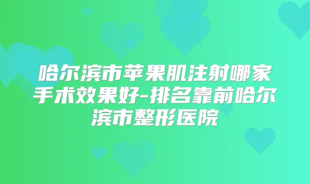 哈尔滨市苹果肌注射哪家手术效果好-排名靠前哈尔滨市整形医院