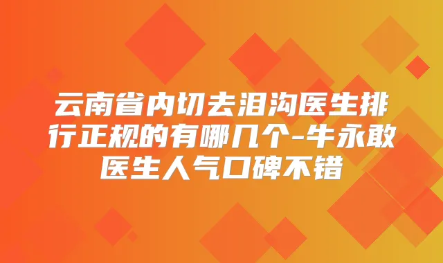 云南省内切去泪沟医生排行正规的有哪几个-牛永敢医生人气口碑不错