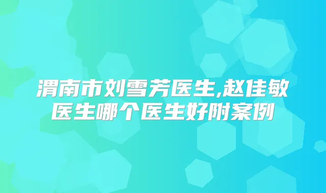 渭南市刘雪芳医生,赵佳敏医生哪个医生好附案例