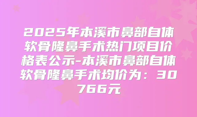 2025年本溪市鼻部自体软骨隆鼻手术热门项目价格表公示-本溪市鼻部自体软骨隆鼻手术均价为：30766元
