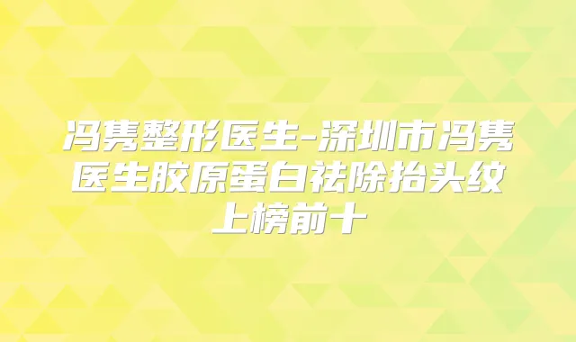 冯隽整形医生-深圳市冯隽医生胶原蛋白祛除抬头纹上榜前十