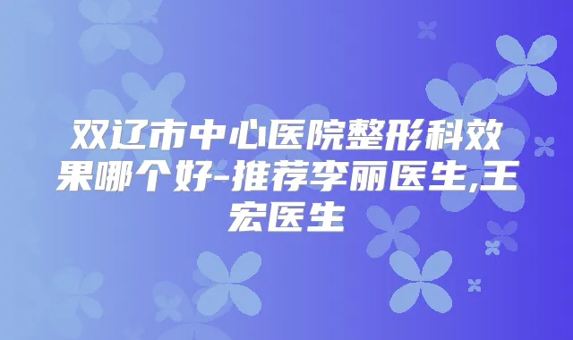 双辽市中心医院整形科效果哪个好-推荐李丽医生,王宏医生