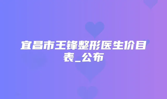 宜昌市王锋整形医生价目表_公布