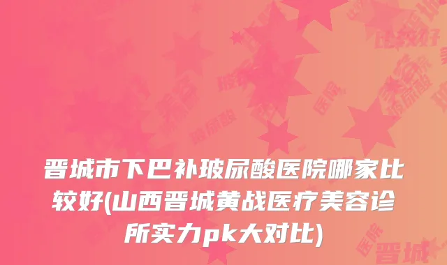 晋城市下巴补玻尿酸医院哪家比较好(山西晋城黄战医疗美容诊所实力pk大对比)