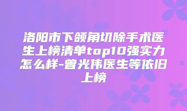 洛阳市下颌角切除手术医生上榜清单top10强实力怎么样-曾光伟医生等依旧上榜