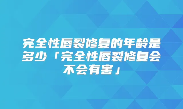 完全性唇裂修复的年龄是多少「完全性唇裂修复会不会有害」