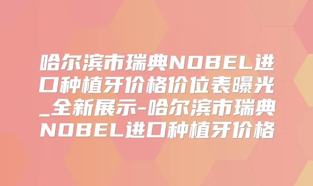 哈尔滨市瑞典NOBEL进口种植牙价格价位表曝光_全新展示-哈尔滨市瑞典NOBEL进口种植牙价格
