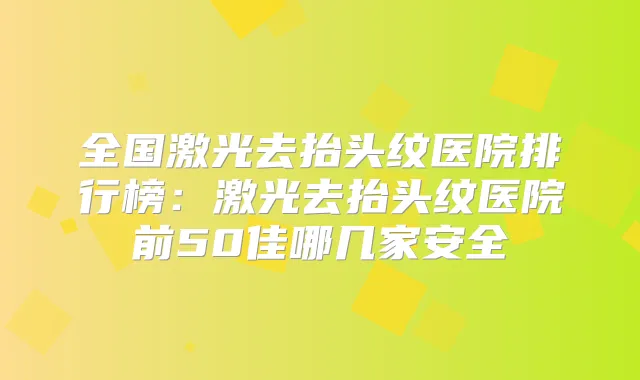 全国激光去抬头纹医院排行榜:激光去抬头纹医院前50佳哪几家安全