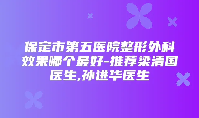 保定市第五医院整形外科效果哪个好-推荐梁清国医生,孙进华医生