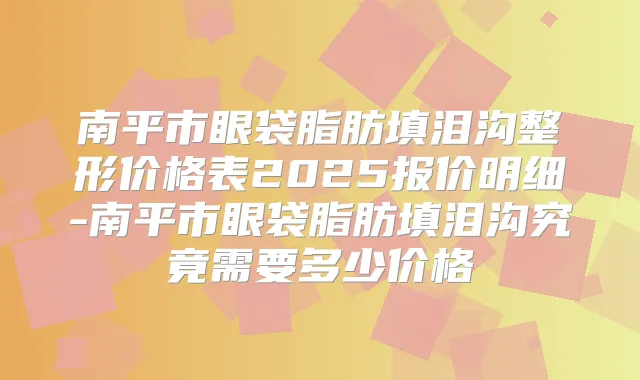 南平市眼袋脂肪填泪沟整形价格表2025报价明细-南平市眼袋脂肪填泪沟究竟需要多少价格