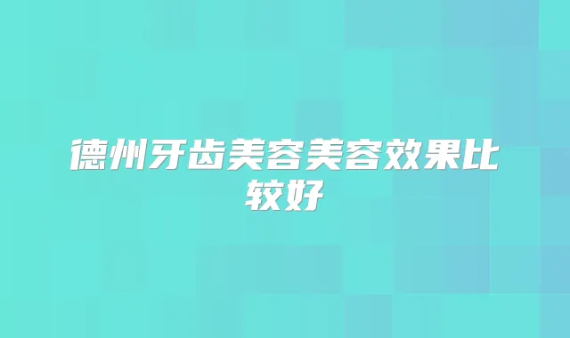德州牙齿美容美容效果比较好