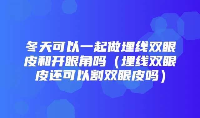 冬天可以一起做埋线双眼皮和开眼角吗(埋线双眼皮还可以割双眼皮吗)