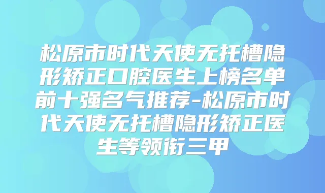 松原市时代天使无托槽隐形矫正口腔医生上榜名单前十强名气推荐-松原市时代天使无托槽隐形矫正医生等领衔三甲