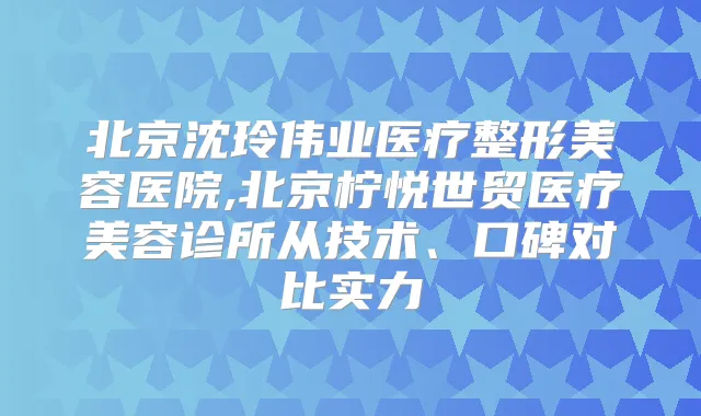北京沈玲伟业医疗整形美容医院,北京柠悦世贸医疗美容诊所从技术、口碑对比实力