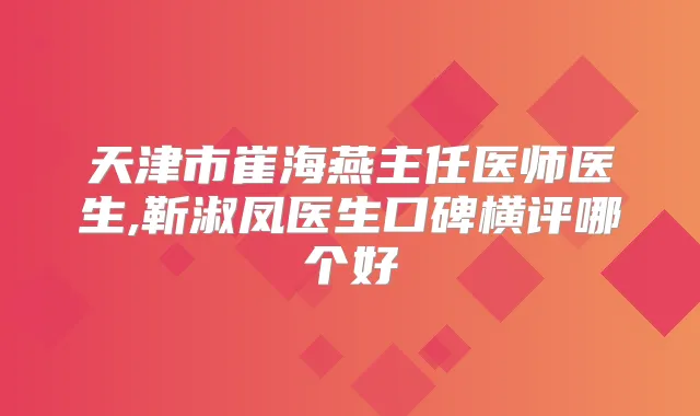 天津市崔海燕主任医师医生,靳淑凤医生口碑横评哪个好
