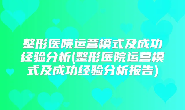 整形医院运营模式及成功经验分析(整形医院运营模式及成功经验分析报告)
