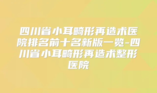 四川省小耳畸形再造术医院排名前十名新版一览-四川省小耳畸形再造术整形医院