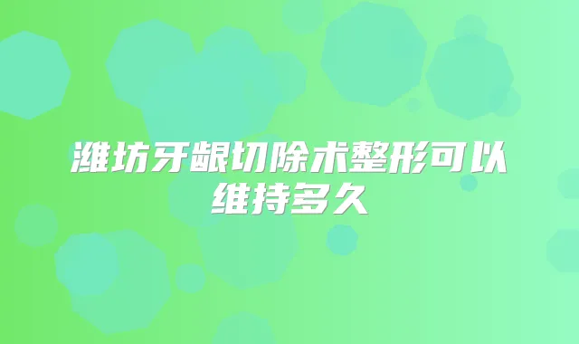 潍坊牙龈切除术整形可以维持多久