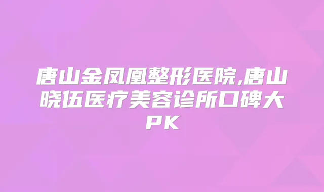 唐山金凤凰整形医院,唐山晓伍医疗美容诊所口碑大PK
