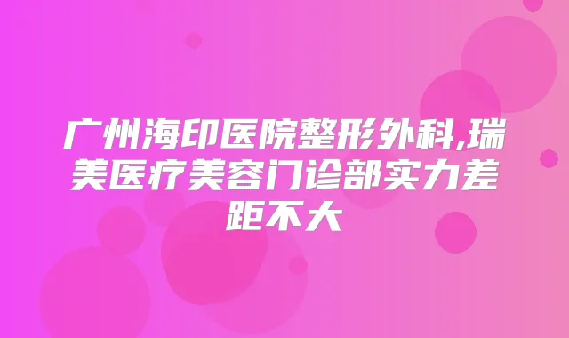 广州海印医院整形外科,瑞美医疗美容门诊部实力差距不大