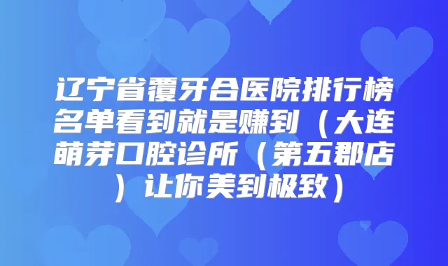 辽宁省覆牙合医院排行榜名单看到就是赚到（大连萌芽口腔诊所（第五郡店）让你美到）